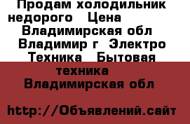 Продам холодильник недорого › Цена ­ 10 000 - Владимирская обл., Владимир г. Электро-Техника » Бытовая техника   . Владимирская обл.